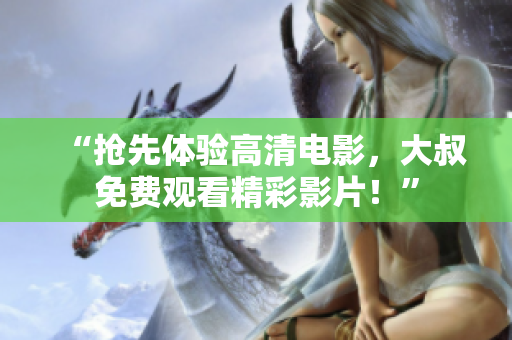 “抢先体验高清电影，大叔免费观看精彩影片！”