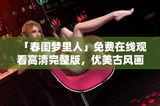 「春闺梦里人」免费在线观看高清完整版，优美古风画面带来全新感受