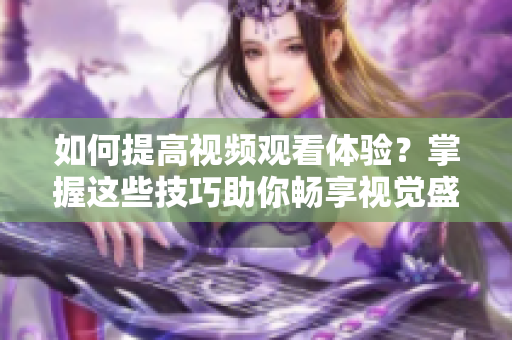 如何提高视频观看体验？掌握这些技巧助你畅享视觉盛宴！