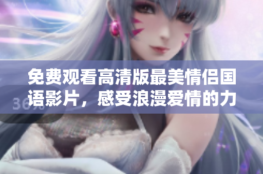 免费观看高清版最美情侣国语影片，感受浪漫爱情的力量