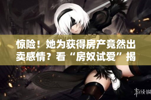 惊险！她为获得房产竟然出卖感情？看“房奴试爱”揭秘当代人心态！