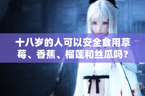 十八岁的人可以安全食用草莓、香蕉、榴莲和丝瓜吗？