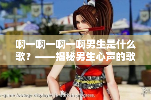 啊一啊一啊一啊男生是什么歌？——揭秘男生心声的歌曲背后故事