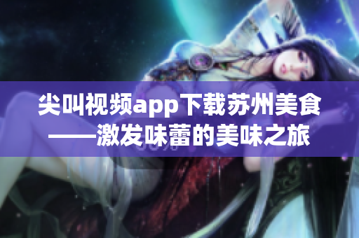 尖叫视频app下载苏州美食——激发味蕾的美味之旅