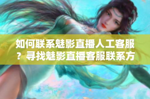 如何联系魅影直播人工客服？寻找魅影直播客服联系方式