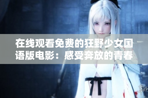 在线观看免费的狂野少女国语版电影：感受奔放的青春活力