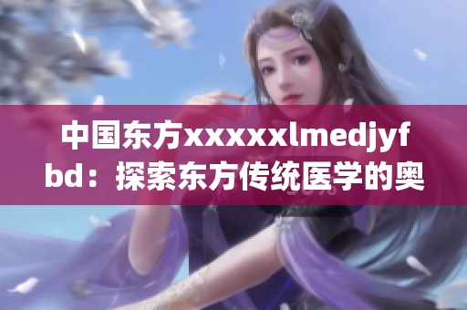中国东方xxxxxlmedjyfbd：探索东方传统医学的奥秘