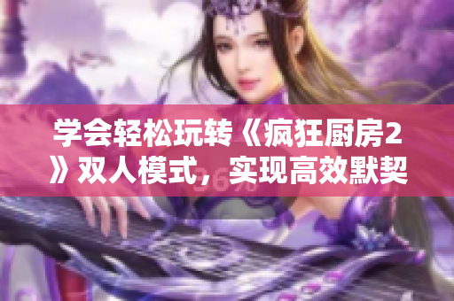 学会轻松玩转《疯狂厨房2》双人模式，实现高效默契配合