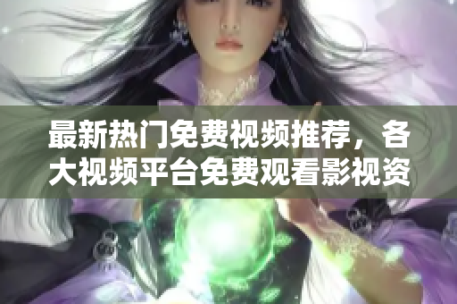 最新热门免费视频推荐，各大视频平台免费观看影视资源全汇总