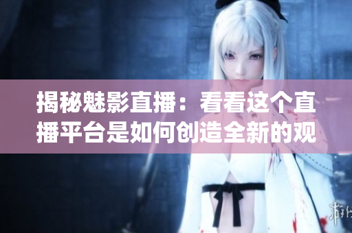 揭秘魅影直播：看看这个直播平台是如何创造全新的观看体验的(1)