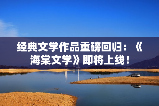 经典文学作品重磅回归：《海棠文学》即将上线！