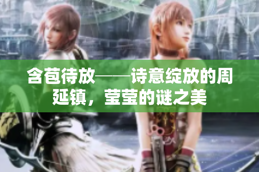 含苞待放──诗意绽放的周延镇，莹莹的谜之美