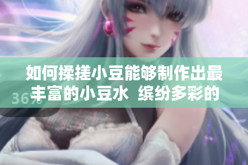 如何揉搓小豆能够制作出最丰富的小豆水  缤纷多彩的小豆水制作技巧
