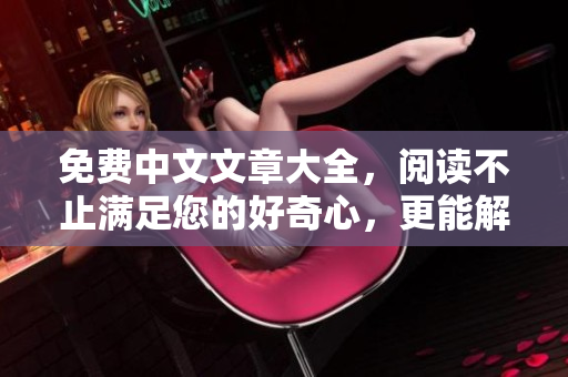 免费中文文章大全，阅读不止满足您的好奇心，更能解决实际问题！