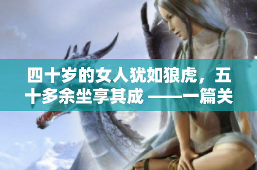 四十岁的女人犹如狼虎，五十多余坐享其成 ——一篇关于女性魅力的探究