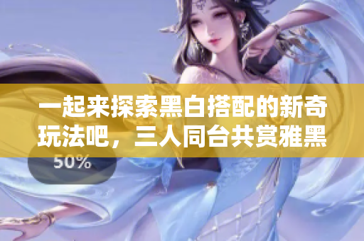 一起来探索黑白搭配的新奇玩法吧，三人同台共赏雅黑的视觉盛宴!