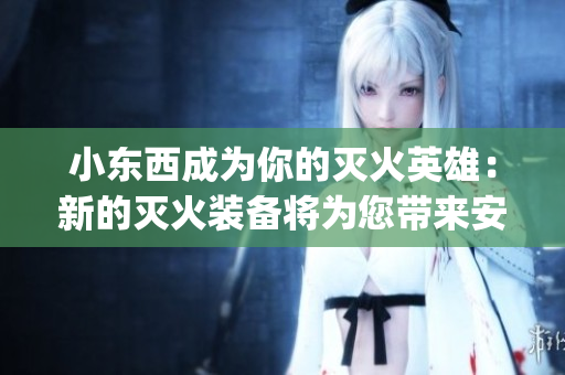 小东西成为你的灭火英雄：新的灭火装备将为您带来安全感(1)