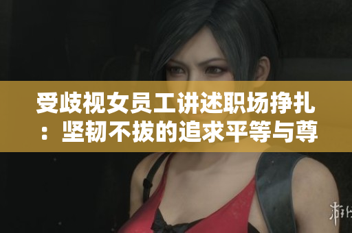 受歧视女员工讲述职场挣扎：坚韧不拔的追求平等与尊重