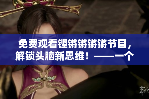 免费观看铿锵锵锵锵节目，解锁头脑新思维！——一个编辑的推荐
