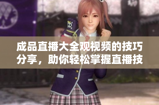 成品直播大全观视频的技巧分享，助你轻松掌握直播技能