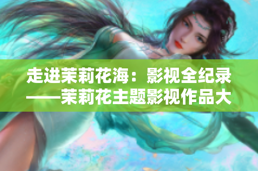 走进茉莉花海：影视全纪录——茉莉花主题影视作品大盘点