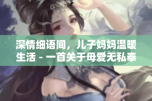 深情细语间，儿子妈妈温暖生活 - 一首关于母爱无私奉献的歌曲