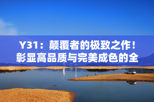 Y31：颠覆者的极致之作！彰显高品质与完美成色的全新力作