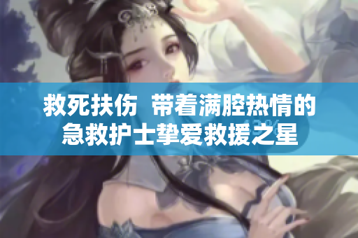 救死扶伤  带着满腔热情的急救护士挚爱救援之星