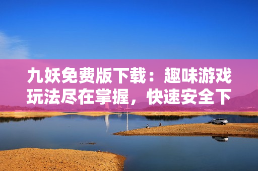 九妖免费版下载：趣味游戏玩法尽在掌握，快速安全下载无障碍