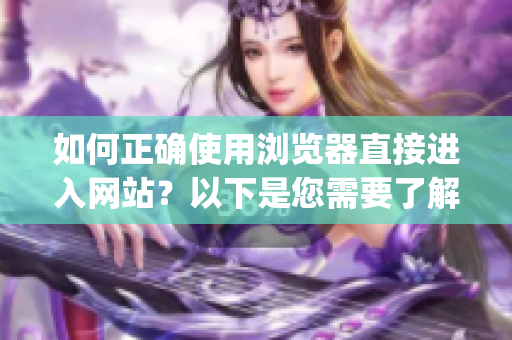 如何正确使用浏览器直接进入网站？以下是您需要了解的重要注意事项(1)