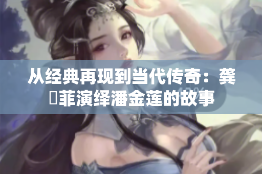 从经典再现到当代传奇：龚玥菲演绎潘金莲的故事