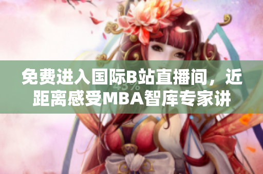 免费进入国际B站直播间，近距离感受MBA智库专家讲座