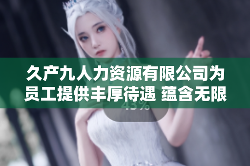 久产九人力资源有限公司为员工提供丰厚待遇 蕴含无限潜力
