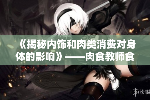 《揭秘内饰和肉类消费对身体的影响》——肉食教师食取报告3HD