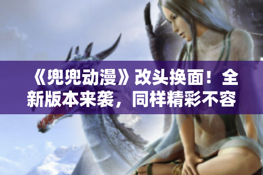 《兜兜动漫》改头换面！全新版本来袭，同样精彩不容错过