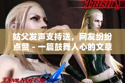 姑父发声支持送，网友纷纷点赞 - 一篇鼓舞人心的文章