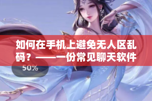 如何在手机上避免无人区乱码？——一份常见聊天软件乱码解决指南。