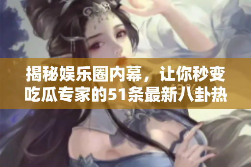 揭秘娱乐圈内幕，让你秒变吃瓜专家的51条最新八卦热点！