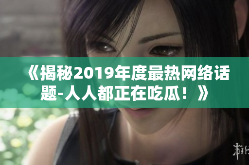 《揭秘2019年度最热网络话题-人人都正在吃瓜！》