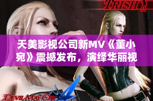 天美影视公司新MV《董小宛》震撼发布，演绎华丽视听飨宴