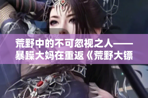 荒野中的不可忽视之人——暴躁大妈在重返《荒野大镖客k9》！