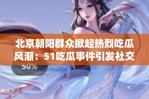 北京朝阳群众掀起热烈吃瓜风潮：51吃瓜事件引发社交讨论(1)
