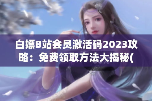 白嫖B站会员激活码2023攻略：免费领取方法大揭秘(1)