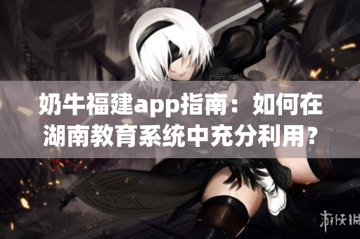 奶牛福建app指南：如何在湖南教育系统中充分利用？
