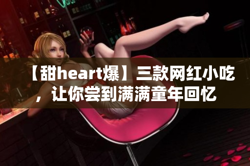 【甜heart爆】三款网红小吃，让你尝到满满童年回忆