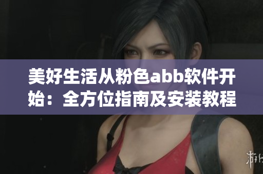 美好生活从粉色abb软件开始：全方位指南及安装教程(1)