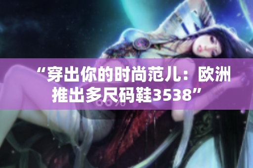 “穿出你的时尚范儿：欧洲推出多尺码鞋3538”