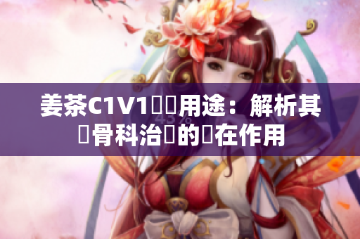 姜茶C1V1醫學用途：解析其對骨科治療的潛在作用