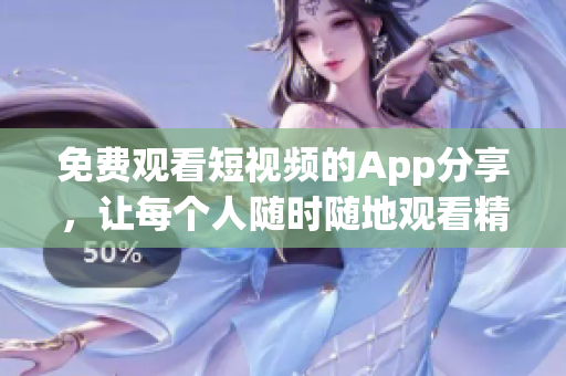 免费观看短视频的App分享，让每个人随时随地观看精彩影片！