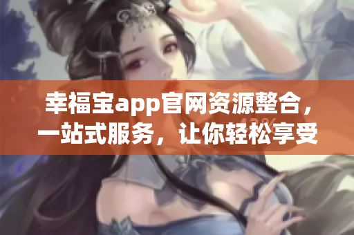 幸福宝app官网资源整合，一站式服务，让你轻松享受幸福生活(1)